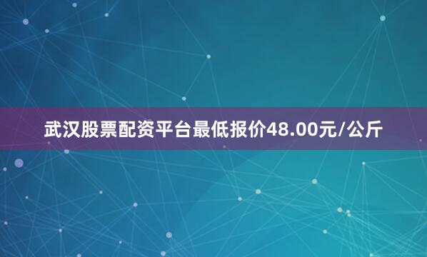 武汉股票配资平台最低报价48.00元/公斤