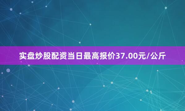 实盘炒股配资当日最高报价37.00元/公斤
