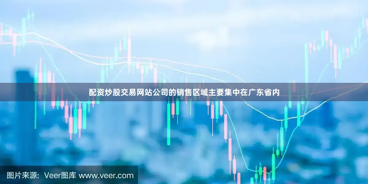 配资炒股交易网站公司的销售区域主要集中在广东省内