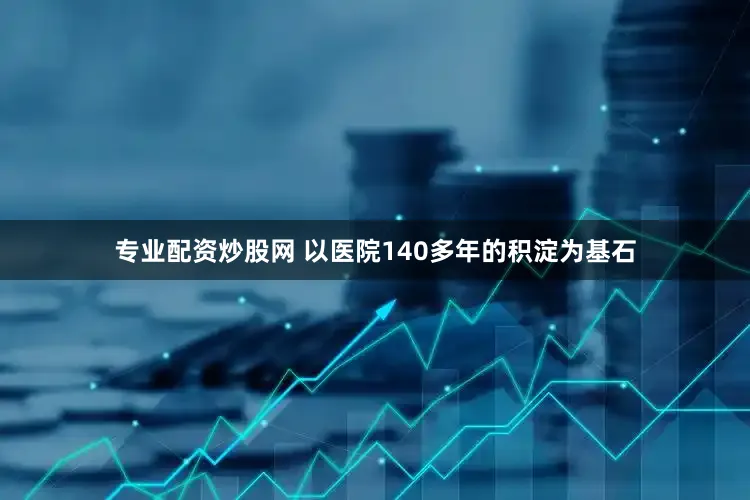 专业配资炒股网 以医院140多年的积淀为基石