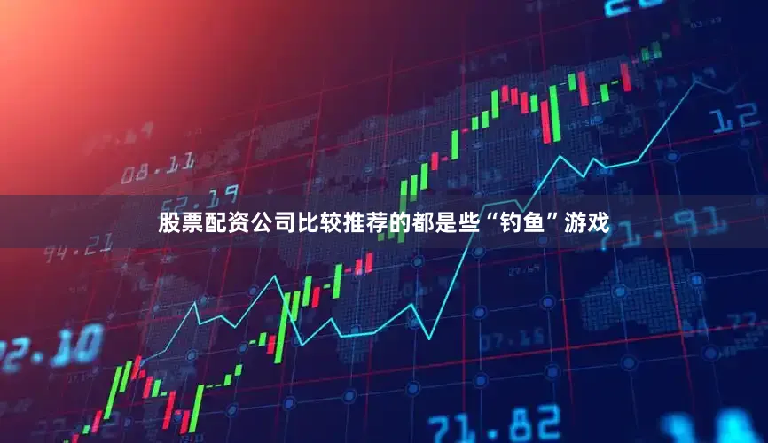 股票配资公司比较推荐的都是些“钓鱼”游戏
