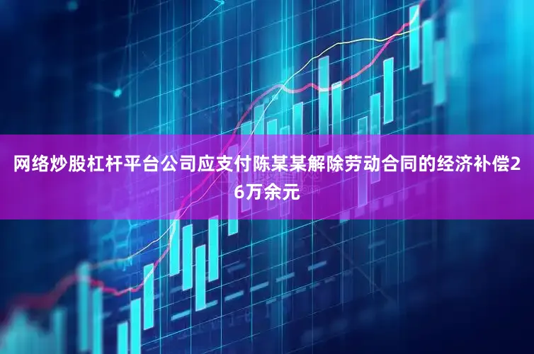 网络炒股杠杆平台公司应支付陈某某解除劳动合同的经济补偿26万余元