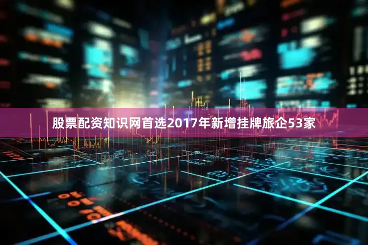 股票配资知识网首选2017年新增挂牌旅企53家