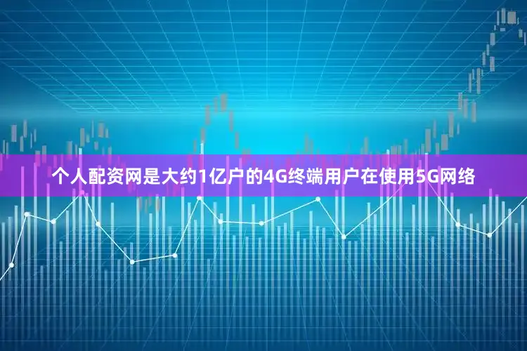个人配资网是大约1亿户的4G终端用户在使用5G网络