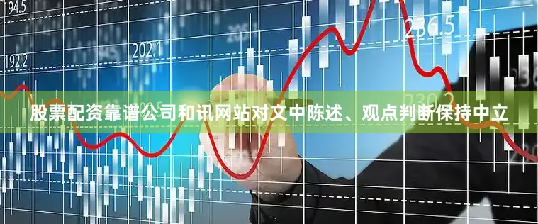 股票配资靠谱公司和讯网站对文中陈述、观点判断保持中立