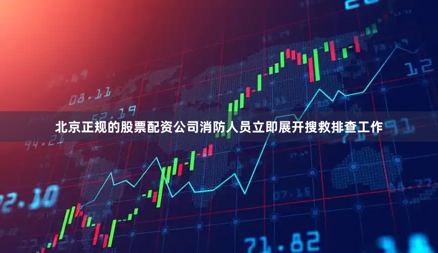 北京正规的股票配资公司消防人员立即展开搜救排查工作