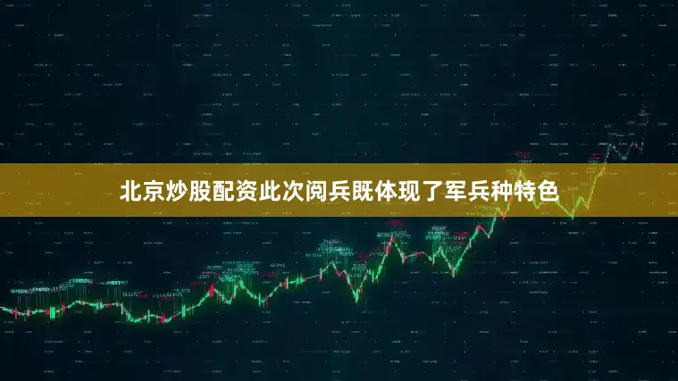 北京炒股配资此次阅兵既体现了军兵种特色
