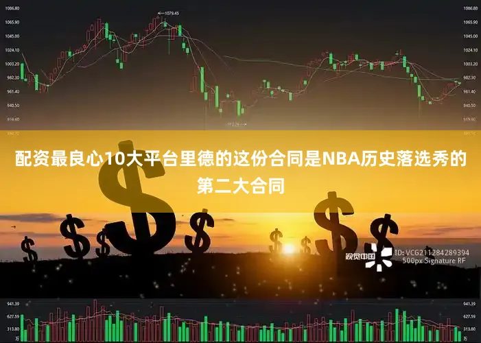 配资最良心10大平台里德的这份合同是NBA历史落选秀的第二大合同