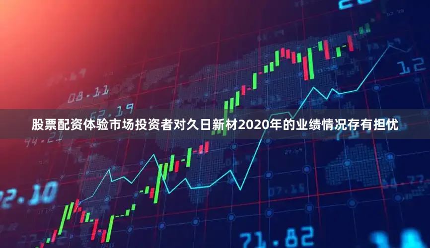 股票配资体验市场投资者对久日新材2020年的业绩情况存有担忧