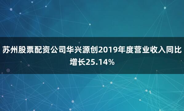 苏州股票配资公司华兴源创2019年度营业收入同比增长25.14%