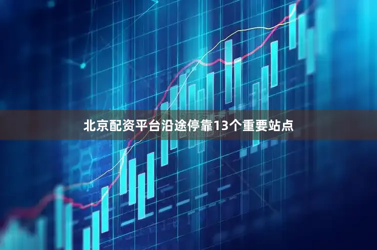 北京配资平台沿途停靠13个重要站点
