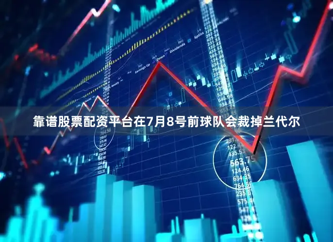 靠谱股票配资平台在7月8号前球队会裁掉兰代尔