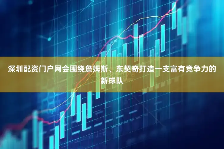 深圳配资门户网会围绕詹姆斯、东契奇打造一支富有竞争力的新球队