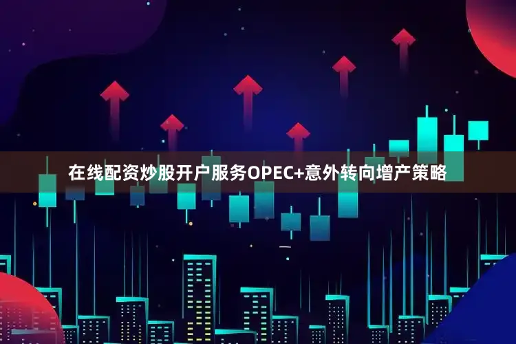 在线配资炒股开户服务OPEC+意外转向增产策略