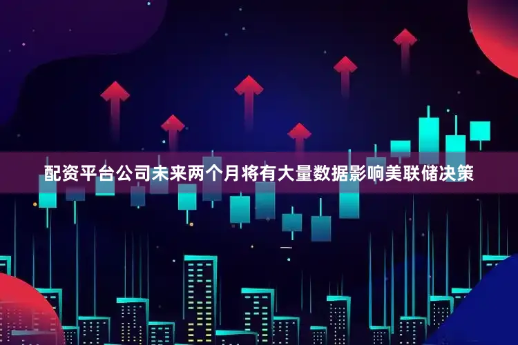 配资平台公司未来两个月将有大量数据影响美联储决策