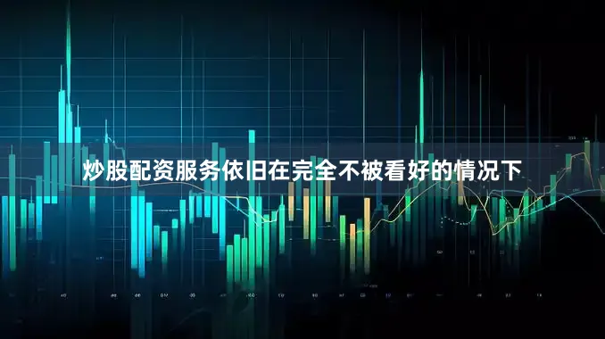 炒股配资服务依旧在完全不被看好的情况下