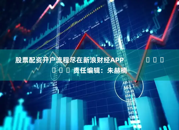 股票配资开户流程尽在新浪财经APP            						责任编辑：朱赫楠