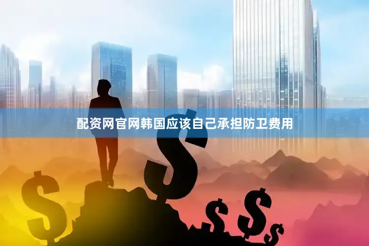 配资网官网韩国应该自己承担防卫费用