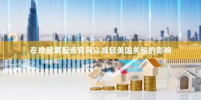 在线股票配资官网以减轻美国关税的影响
