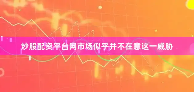 炒股配资平台网市场似乎并不在意这一威胁