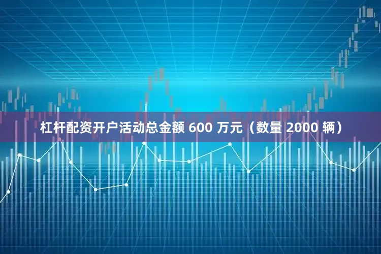 杠杆配资开户活动总金额 600 万元（数量 2000 辆）