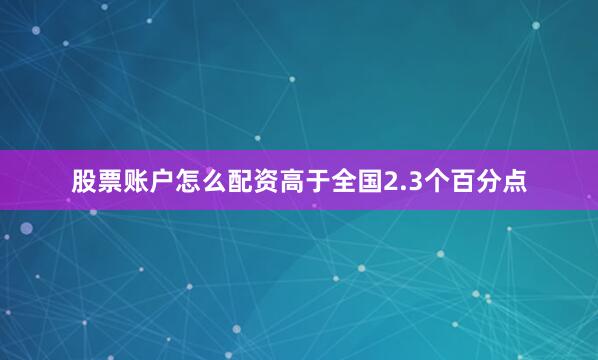 股票账户怎么配资高于全国2.3个百分点