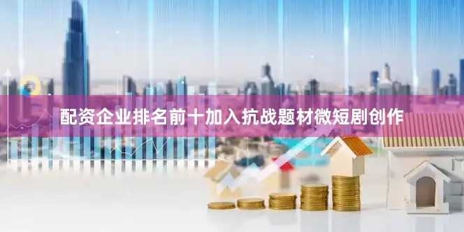 配资企业排名前十加入抗战题材微短剧创作