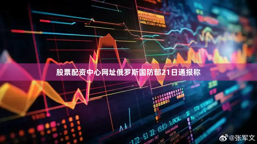 股票配资中心网址俄罗斯国防部21日通报称