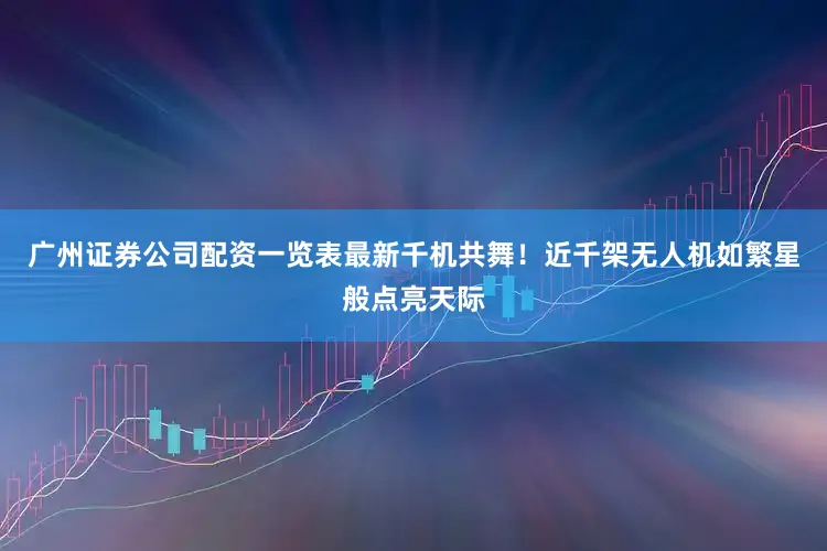 广州证券公司配资一览表最新千机共舞！近千架无人机如繁星般点亮天际