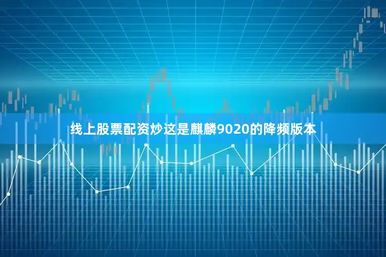 线上股票配资炒这是麒麟9020的降频版本