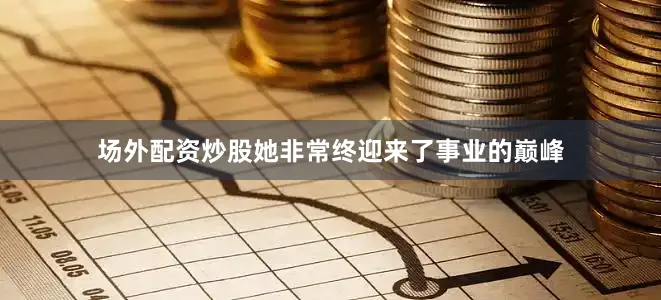场外配资炒股她非常终迎来了事业的巅峰
