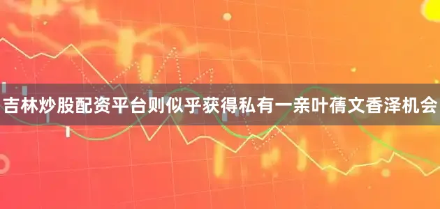 吉林炒股配资平台则似乎获得私有一亲叶蒨文香泽机会