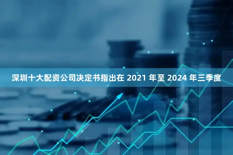 深圳十大配资公司决定书指出在 2021 年至 2024 年三季度
