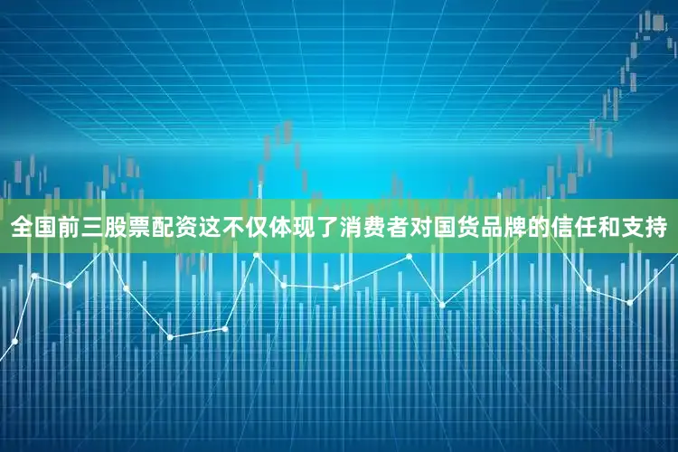 全国前三股票配资这不仅体现了消费者对国货品牌的信任和支持