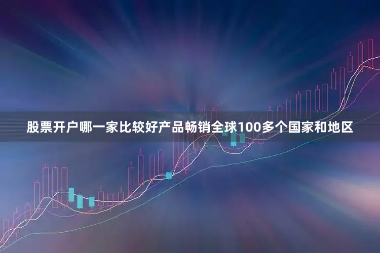 股票开户哪一家比较好产品畅销全球100多个国家和地区