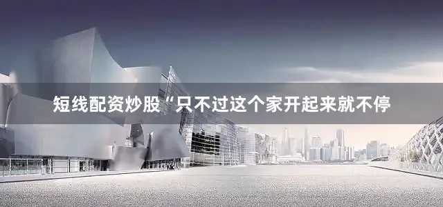 短线配资炒股“只不过这个家开起来就不停
