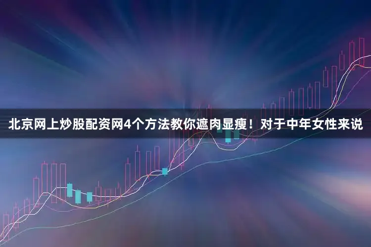 北京网上炒股配资网4个方法教你遮肉显瘦！对于中年女性来说