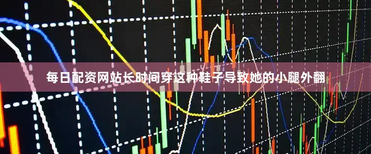 每日配资网站长时间穿这种鞋子导致她的小腿外翻
