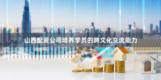 山西配资公司培养学员的跨文化交流能力