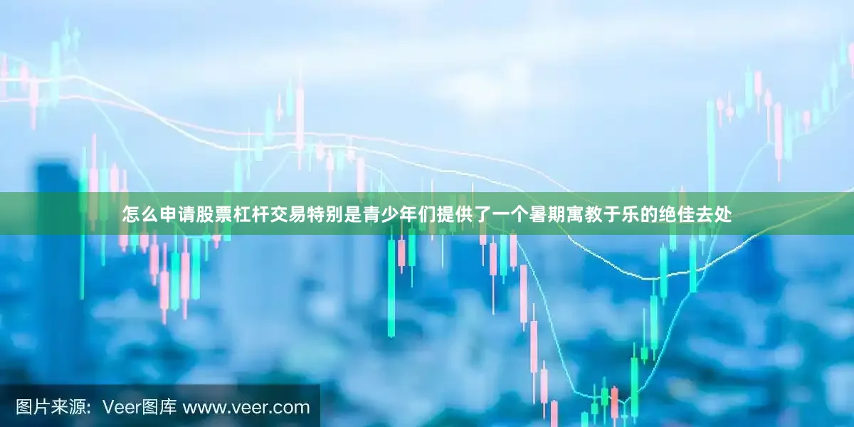 怎么申请股票杠杆交易特别是青少年们提供了一个暑期寓教于乐的绝佳去处