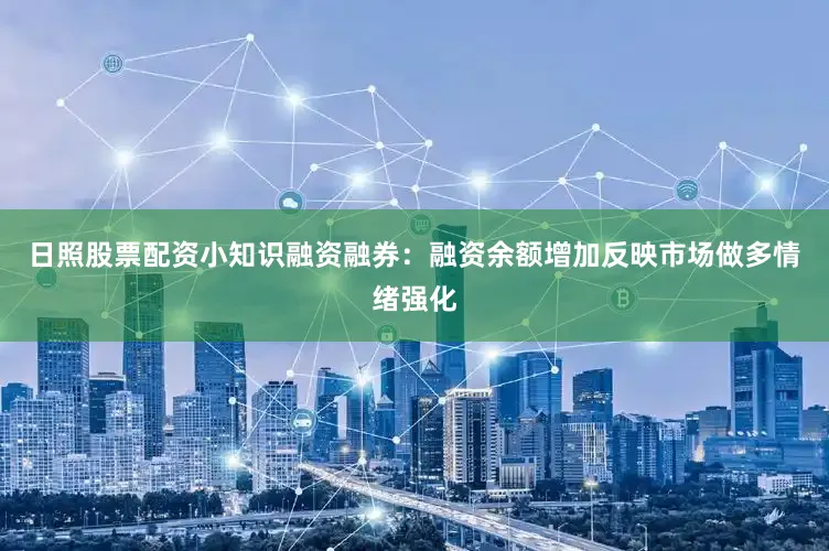 日照股票配资小知识融资融券：融资余额增加反映市场做多情绪强化