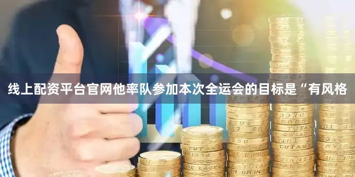 线上配资平台官网他率队参加本次全运会的目标是“有风格