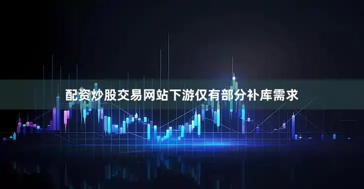 配资炒股交易网站下游仅有部分补库需求