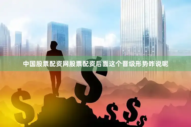 中国股票配资网股票配资后面这个晋级形势咋说呢
