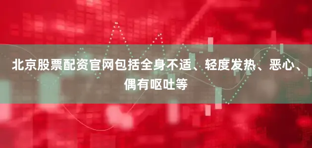 北京股票配资官网包括全身不适、轻度发热、恶心、偶有呕吐等