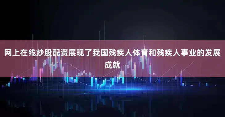 网上在线炒股配资展现了我国残疾人体育和残疾人事业的发展成就