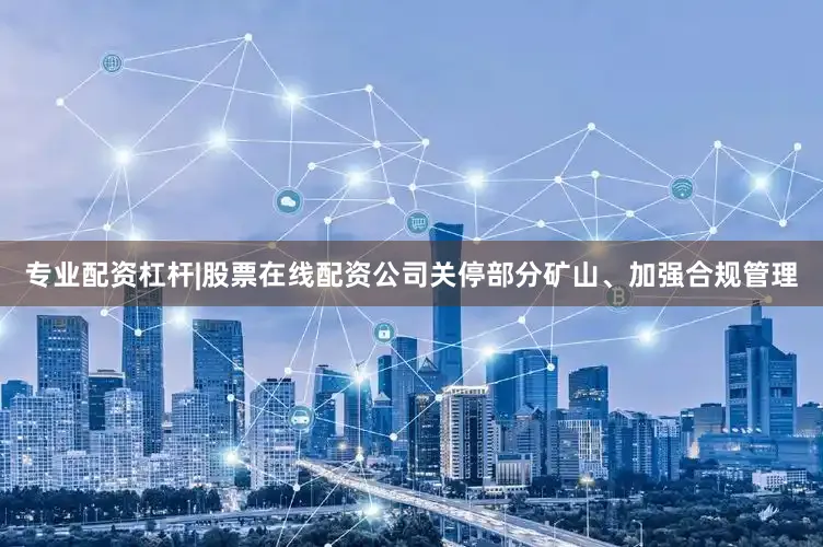 专业配资杠杆|股票在线配资公司关停部分矿山、加强合规管理