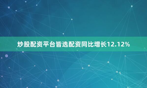 炒股配资平台皆选配资同比增长12.12%