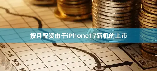 按月配资由于iPhone17新机的上市