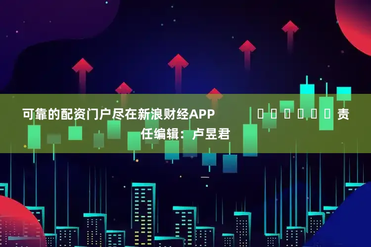 可靠的配资门户尽在新浪财经APP            						责任编辑：卢昱君